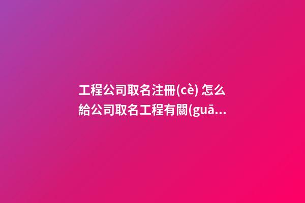 工程公司取名注冊(cè) 怎么給公司取名工程有關(guān)的